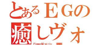 とあるＥＧの癒しヴォーカル（Ｆｌｏｗｅｒ＆Ｅ－ｇｉｒｌｓ    鷲尾伶菜）