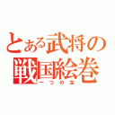 とある武将の戦国絵巻（一つの宝）