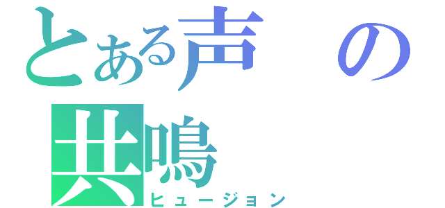 とある声の共鳴（ヒュージョン）