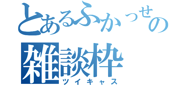 とあるふかっせーの雑談枠（ツイキャス）