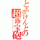 とあるけんとの超珍宝砲（アルティメットマラキャノン）