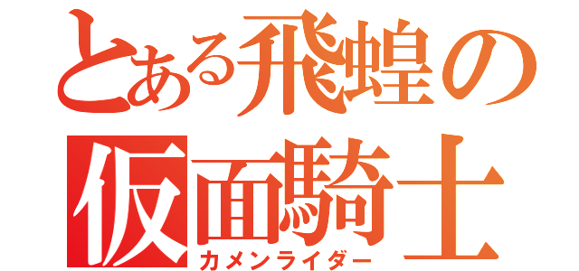 とある飛蝗の仮面騎士（カメンライダー）