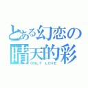 とある幻恋の晴天的彩云（ＯＮＬＹ ＬＯＶＥ）