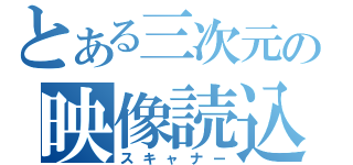 とある三次元の映像読込（スキャナー）