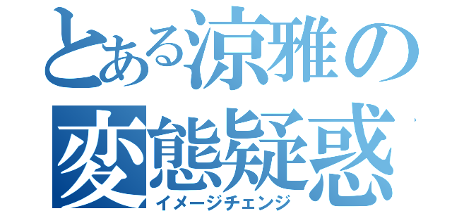 とある涼雅の変態疑惑（イメージチェンジ）