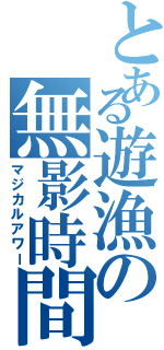 とある遊漁の無影時間（マジカルアワー）