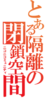 とある隔離の閉鎖空間（ニコニコミュニティ）