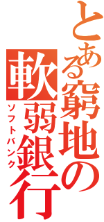 とある窮地の軟弱銀行（ソフトバンク）