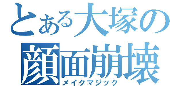 とある大塚の顔面崩壊（メイクマジック）