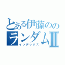 とある伊藤ののランダムⅡ（インデックス）