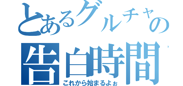 とあるグルチャの告白時間（これから始まるよぉ）