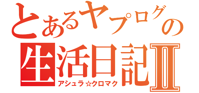 とあるヤプログの生活日記Ⅱ（アシュラ☆クロマク）