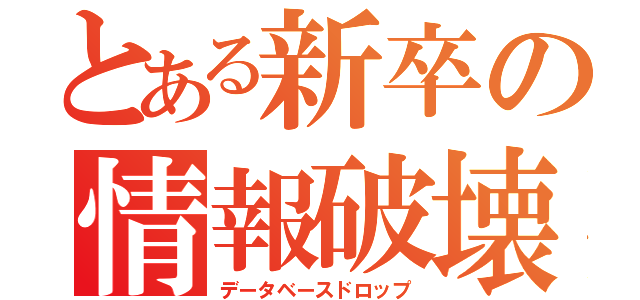 とある新卒の情報破壊（データベースドロップ）