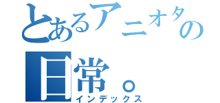 とあるアニオタの日常。（インデックス）