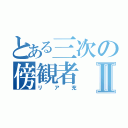 とある三次の傍観者Ⅱ（リア充）