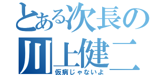 とある次長の川上健二（仮病じゃないよ）