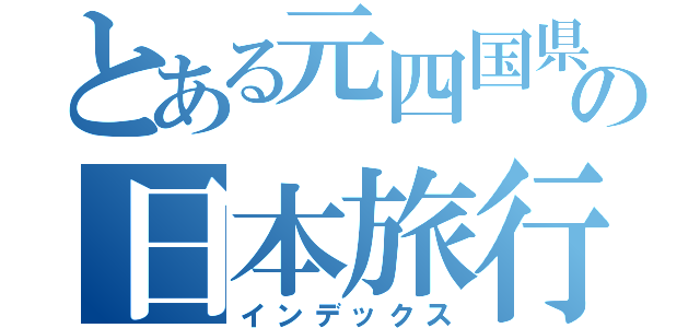 とある元四国県民の日本旅行（インデックス）