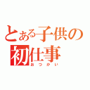 とある子供の初仕事（おつかい）