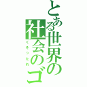 とある世界の社会のゴミ（くそったれ）