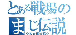 とある戦場のまじ伝説（☆大☆戦☆犯☆）