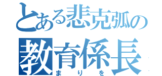 とある悲克弧の教育係長（まりを）