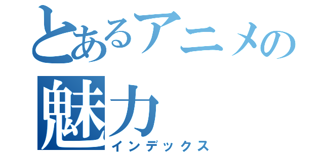 とあるアニメの魅力（インデックス）