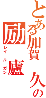 とある加賀 久野の励 廬 雁（レイ ル ガン）