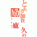 とある加賀 久野の励 廬 雁（レイ ル ガン）