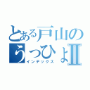 とある戸山のうっひょいⅡ（インデックス）