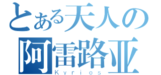 とある天人の阿雷路亚（Ｋｙｒｉｏｓ）