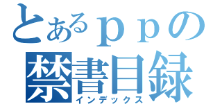 とあるｐｐの禁書目録（インデックス）