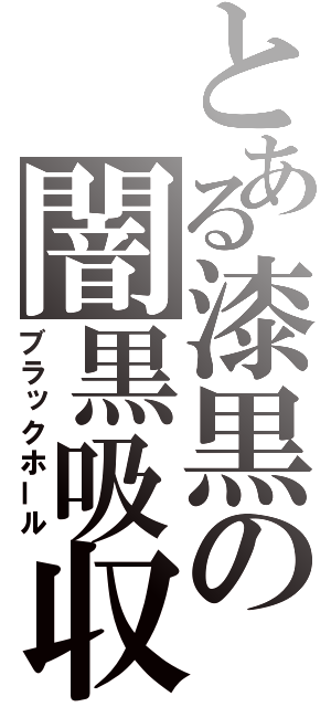 とある漆黒の闇黒吸収（ブラックホール）