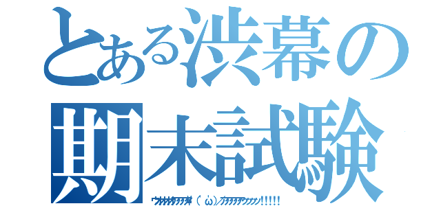 とある渋幕の期末試験（ウオオオオアアアア\（ 'ω'）／アアアアアッッッッ！！！！！）