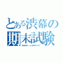 とある渋幕の期末試験（ウオオオオアアアア\（ 'ω'）／アアアアアッッッッ！！！！！）