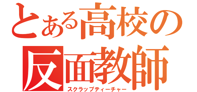 とある高校の反面教師（スクラップティーチャー）