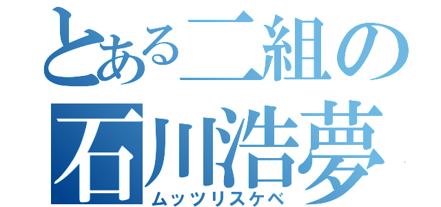 とある二組の石川浩夢（ムッツリスケベ）