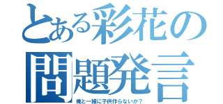 とある彩花の問題発言（俺と一緒に子供作らないか？）