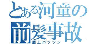 とある河童の前髪事故（眉上パッツン）