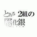 とある２組の酸化銀（しゃくれ）