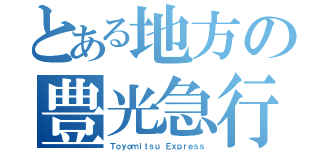 とある地方の豊光急行（Ｔｏｙｏｍｉｔｓｕ Ｅｘｐｒｅｓｓ）