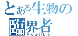 とある生物の臨界者（りんかいしゃ）