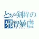 とある剣持の邪智暴虐（ゲネイオン）