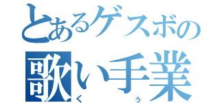 とあるゲスボの歌い手業務（くぅ）