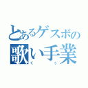 とあるゲスボの歌い手業務（くぅ）