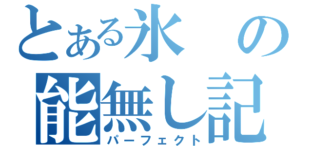 とある氷の能無し記録（パーフェクト）