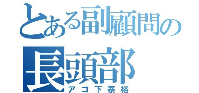 とある副顧問の長頭部（アゴ下泰裕）