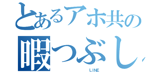 とあるアホ共の暇つぶし（               ＬＩＮＥ）