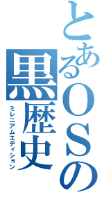 とあるＯＳの黒歴史（ミレニアムエディション）