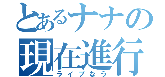 とあるナナの現在進行（ライブなう）