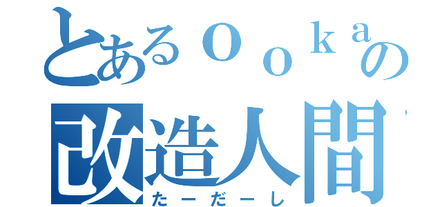 とあるｏｏｋａｗａの改造人間（たーだーし）